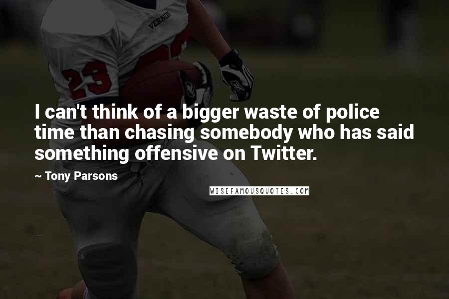 Tony Parsons Quotes: I can't think of a bigger waste of police time than chasing somebody who has said something offensive on Twitter.