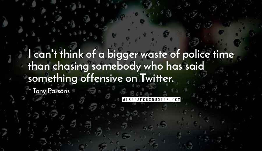 Tony Parsons Quotes: I can't think of a bigger waste of police time than chasing somebody who has said something offensive on Twitter.