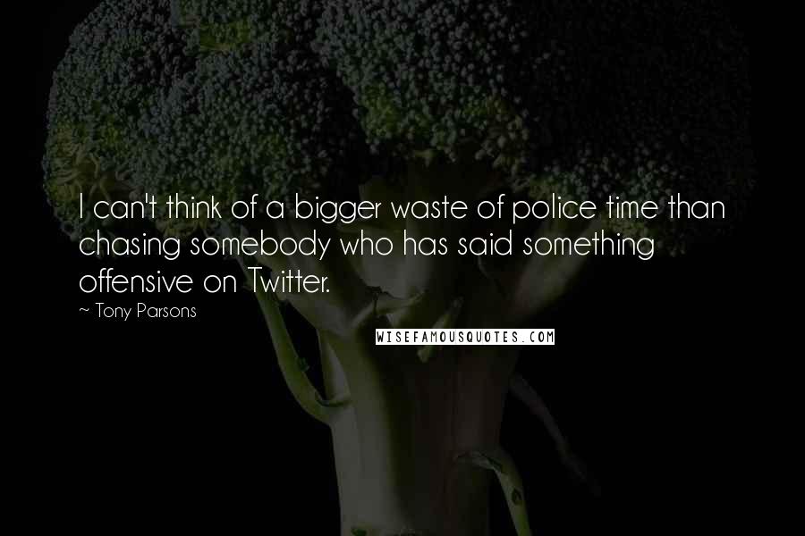 Tony Parsons Quotes: I can't think of a bigger waste of police time than chasing somebody who has said something offensive on Twitter.