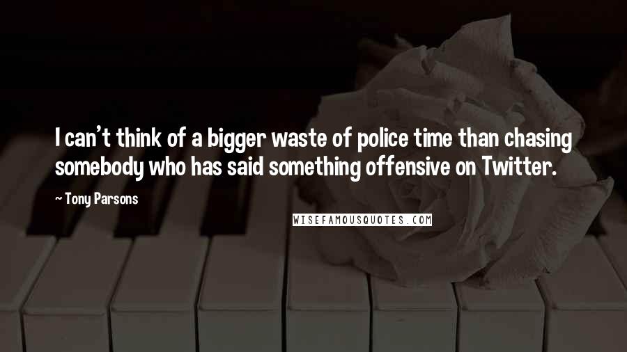 Tony Parsons Quotes: I can't think of a bigger waste of police time than chasing somebody who has said something offensive on Twitter.