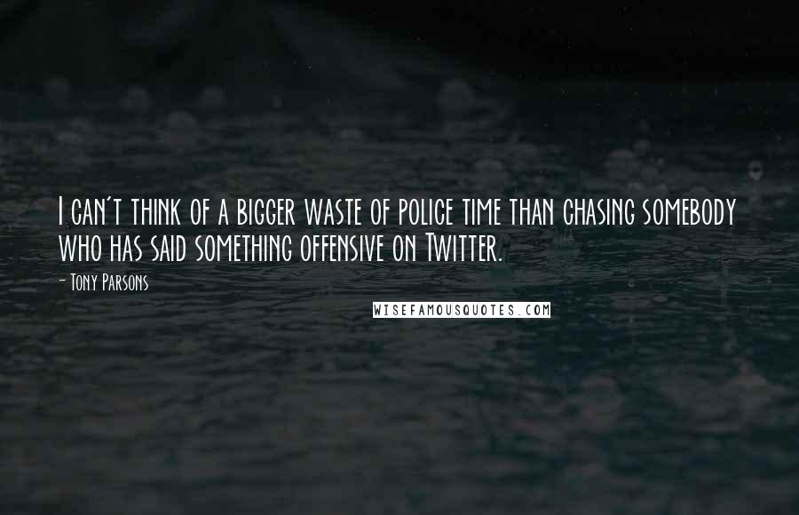 Tony Parsons Quotes: I can't think of a bigger waste of police time than chasing somebody who has said something offensive on Twitter.