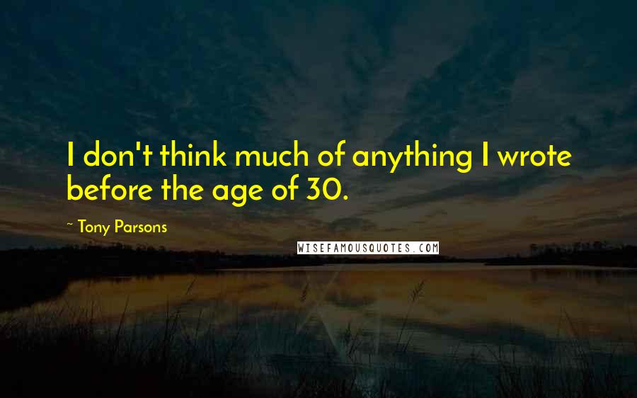 Tony Parsons Quotes: I don't think much of anything I wrote before the age of 30.