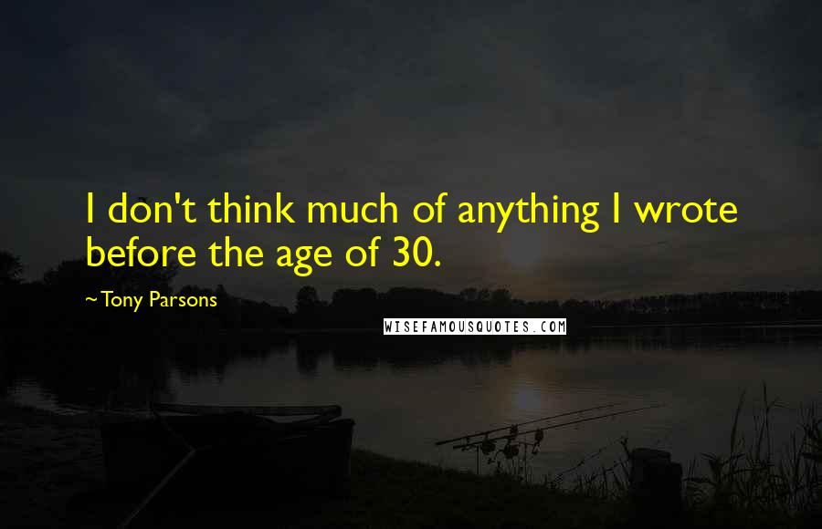 Tony Parsons Quotes: I don't think much of anything I wrote before the age of 30.