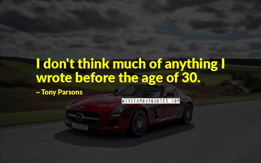 Tony Parsons Quotes: I don't think much of anything I wrote before the age of 30.