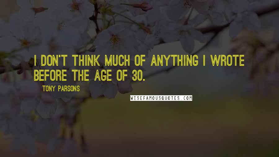 Tony Parsons Quotes: I don't think much of anything I wrote before the age of 30.