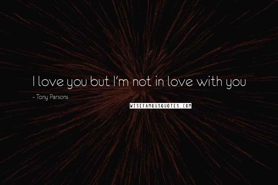 Tony Parsons Quotes: I love you but I'm not in love with you