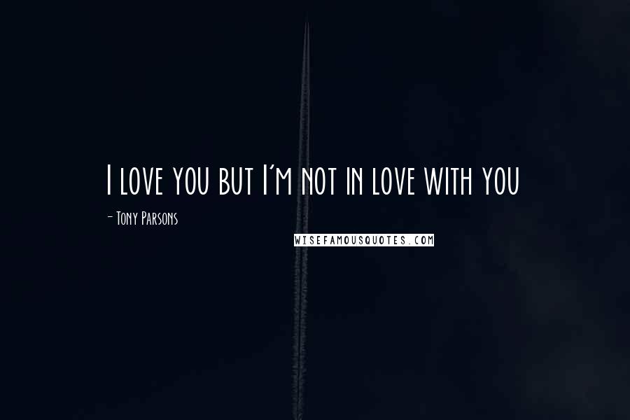 Tony Parsons Quotes: I love you but I'm not in love with you