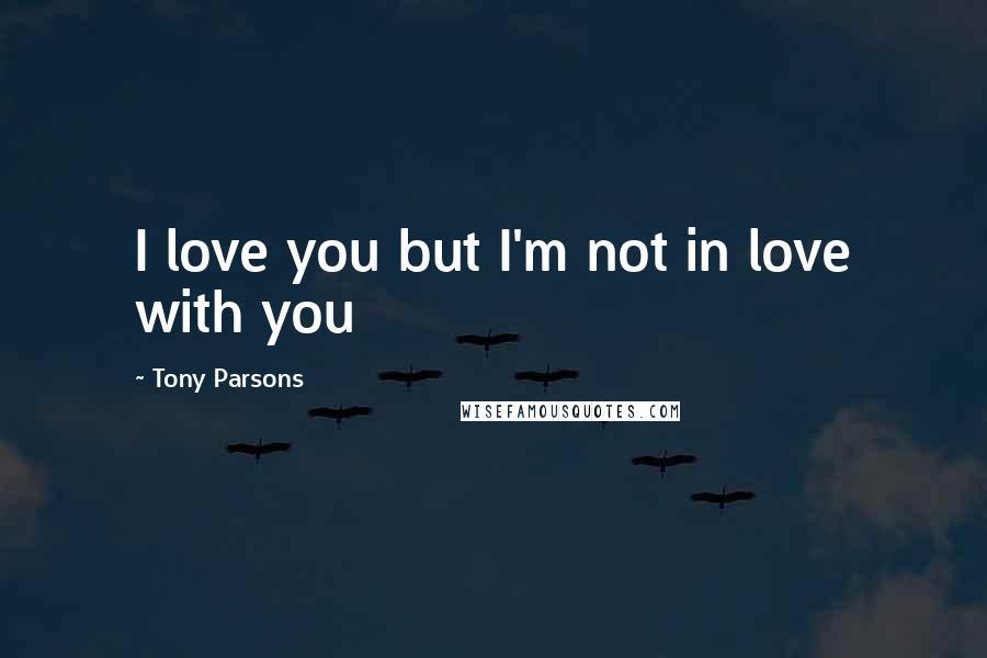 Tony Parsons Quotes: I love you but I'm not in love with you