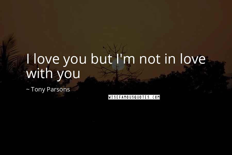 Tony Parsons Quotes: I love you but I'm not in love with you