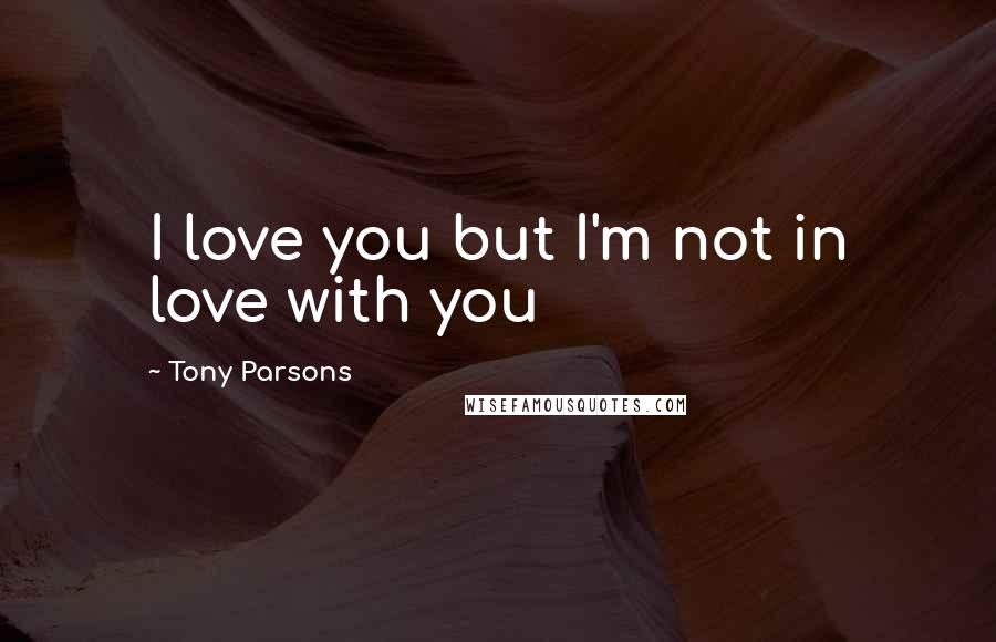 Tony Parsons Quotes: I love you but I'm not in love with you