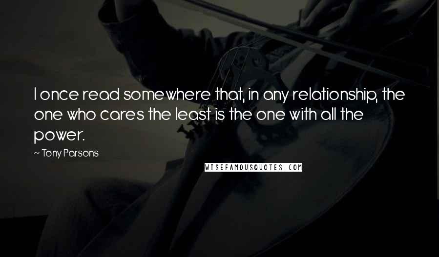 Tony Parsons Quotes: I once read somewhere that, in any relationship, the one who cares the least is the one with all the power.