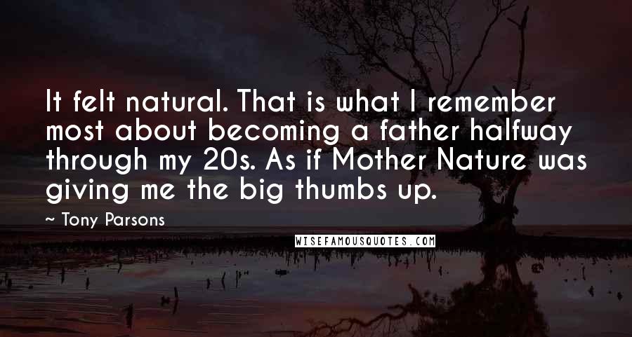 Tony Parsons Quotes: It felt natural. That is what I remember most about becoming a father halfway through my 20s. As if Mother Nature was giving me the big thumbs up.