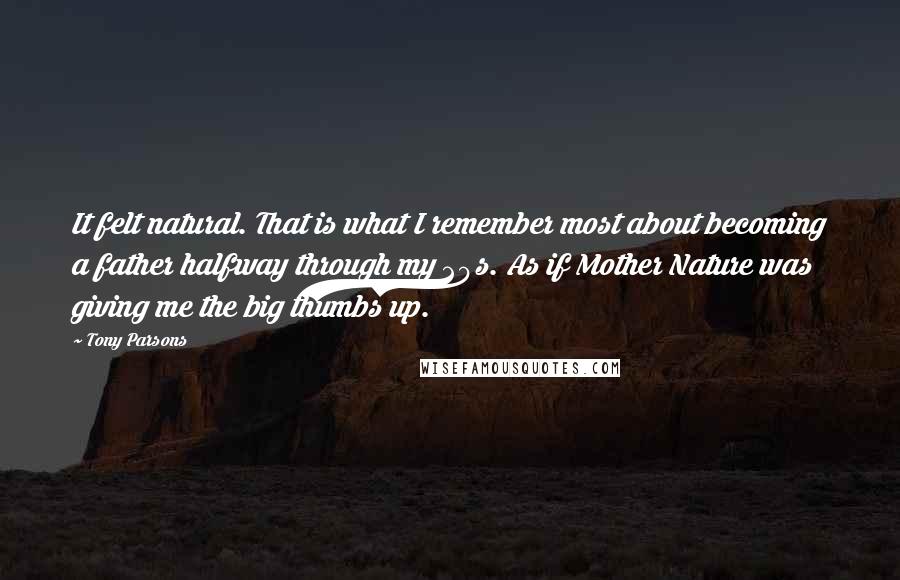 Tony Parsons Quotes: It felt natural. That is what I remember most about becoming a father halfway through my 20s. As if Mother Nature was giving me the big thumbs up.