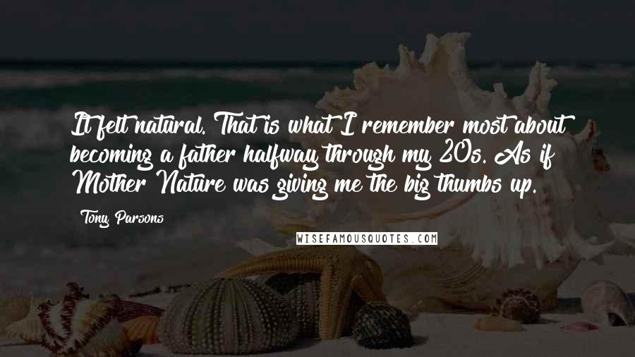 Tony Parsons Quotes: It felt natural. That is what I remember most about becoming a father halfway through my 20s. As if Mother Nature was giving me the big thumbs up.