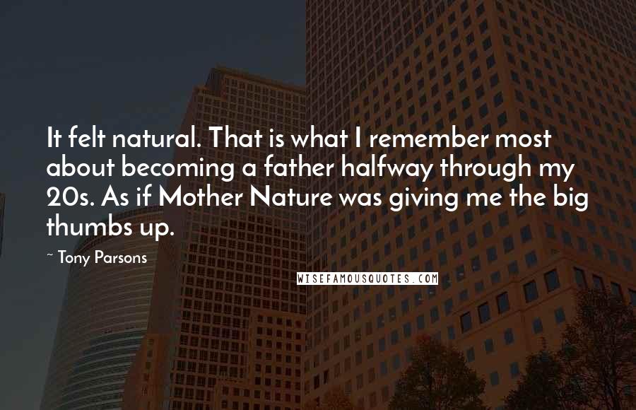 Tony Parsons Quotes: It felt natural. That is what I remember most about becoming a father halfway through my 20s. As if Mother Nature was giving me the big thumbs up.