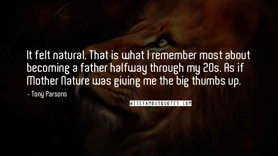 Tony Parsons Quotes: It felt natural. That is what I remember most about becoming a father halfway through my 20s. As if Mother Nature was giving me the big thumbs up.