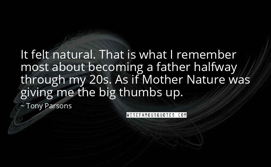 Tony Parsons Quotes: It felt natural. That is what I remember most about becoming a father halfway through my 20s. As if Mother Nature was giving me the big thumbs up.