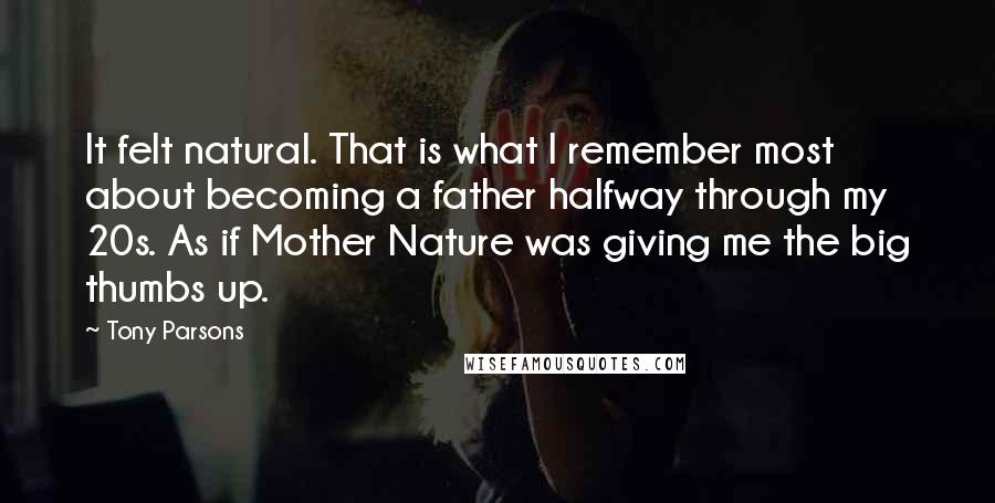 Tony Parsons Quotes: It felt natural. That is what I remember most about becoming a father halfway through my 20s. As if Mother Nature was giving me the big thumbs up.