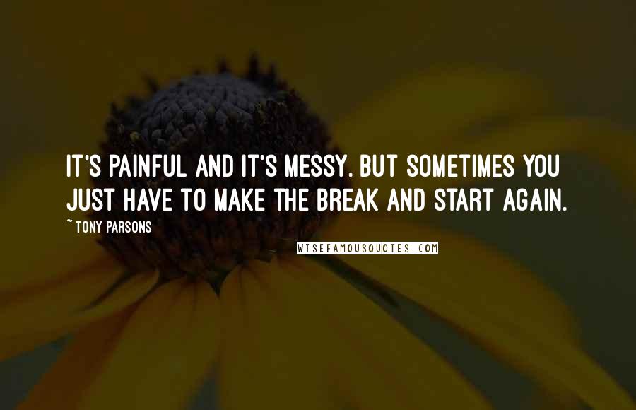 Tony Parsons Quotes: It's painful and it's messy. But sometimes you just have to make the break and start again.