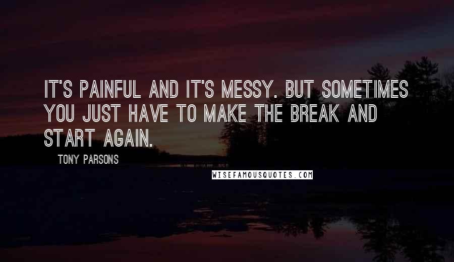 Tony Parsons Quotes: It's painful and it's messy. But sometimes you just have to make the break and start again.