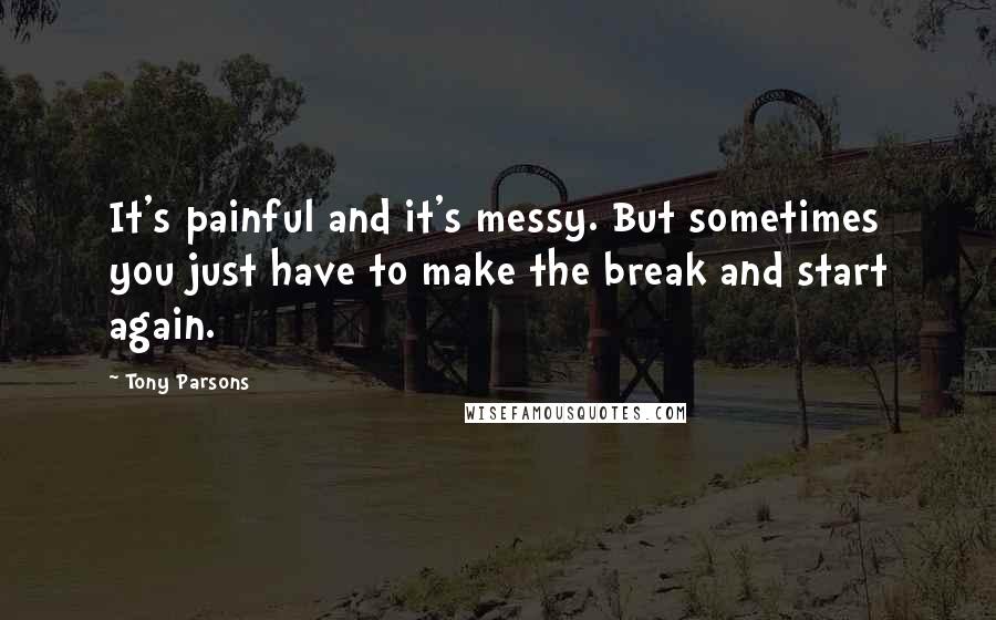 Tony Parsons Quotes: It's painful and it's messy. But sometimes you just have to make the break and start again.