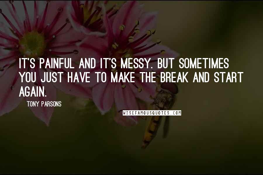 Tony Parsons Quotes: It's painful and it's messy. But sometimes you just have to make the break and start again.