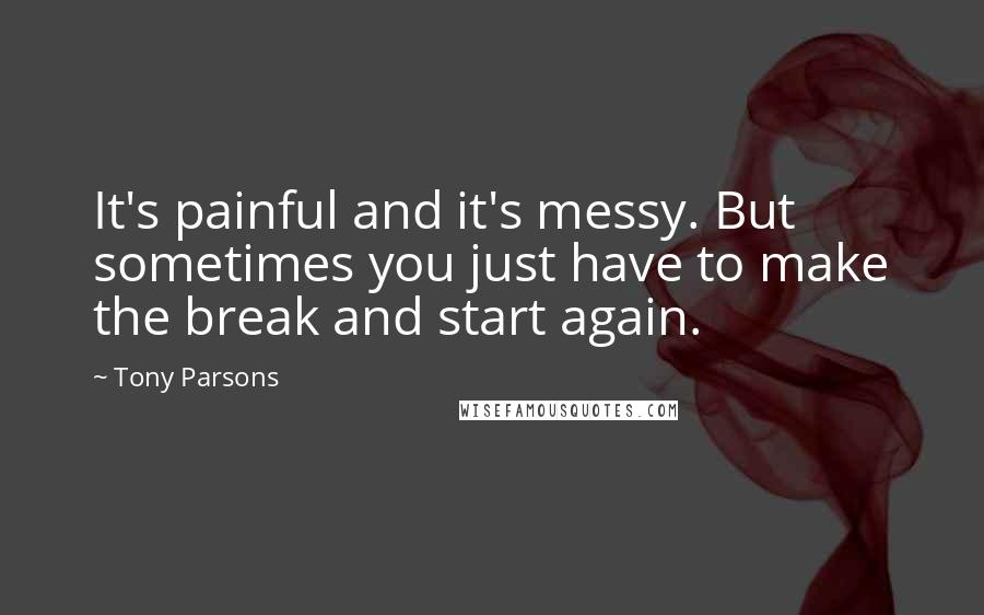 Tony Parsons Quotes: It's painful and it's messy. But sometimes you just have to make the break and start again.