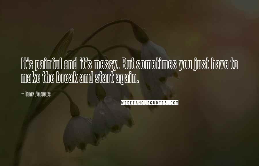 Tony Parsons Quotes: It's painful and it's messy. But sometimes you just have to make the break and start again.