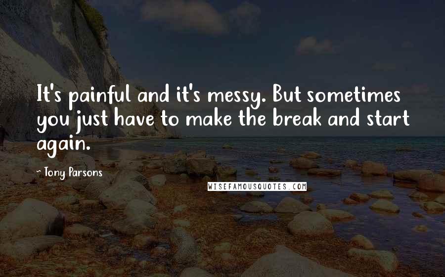 Tony Parsons Quotes: It's painful and it's messy. But sometimes you just have to make the break and start again.