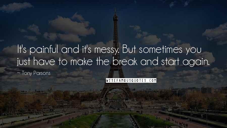 Tony Parsons Quotes: It's painful and it's messy. But sometimes you just have to make the break and start again.