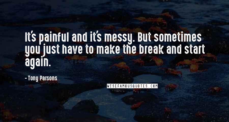 Tony Parsons Quotes: It's painful and it's messy. But sometimes you just have to make the break and start again.