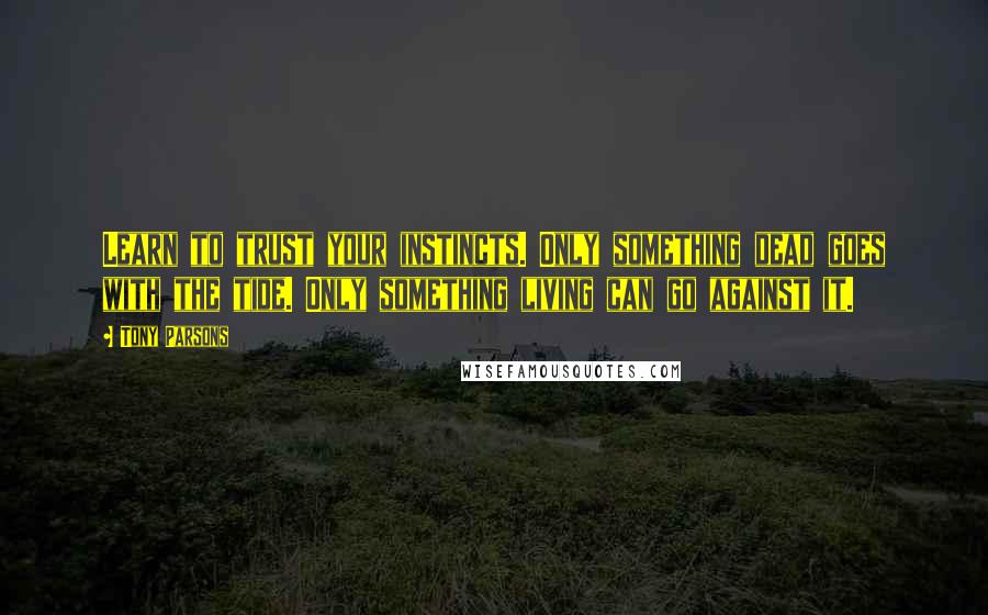 Tony Parsons Quotes: Learn to trust your instincts. Only something dead goes with the tide. Only something living can go against it.