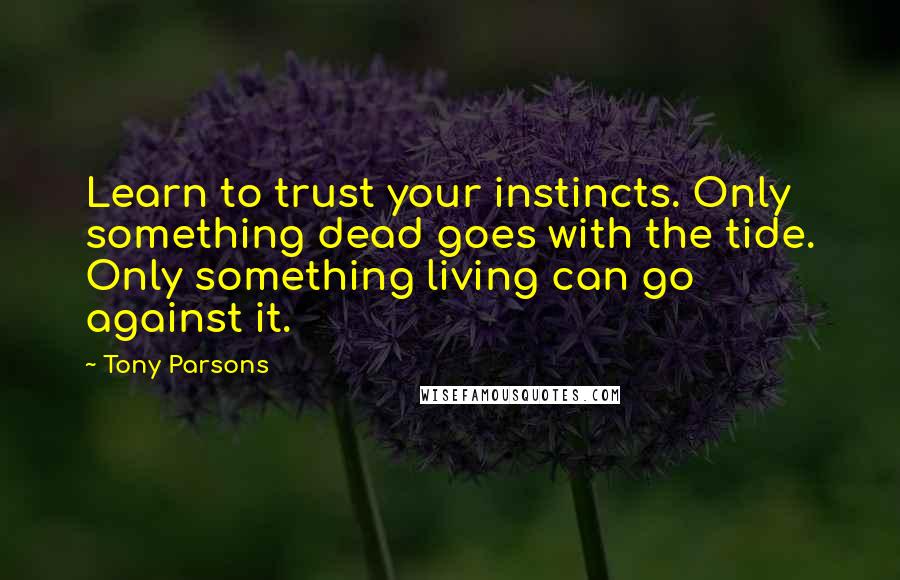 Tony Parsons Quotes: Learn to trust your instincts. Only something dead goes with the tide. Only something living can go against it.