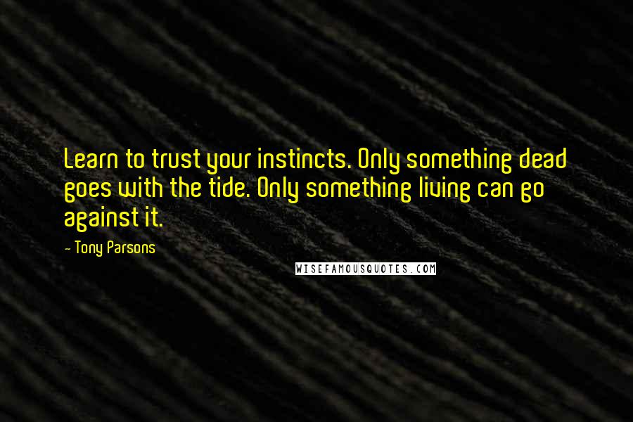 Tony Parsons Quotes: Learn to trust your instincts. Only something dead goes with the tide. Only something living can go against it.