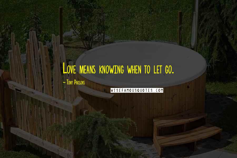 Tony Parsons Quotes: Love means knowing when to let go.