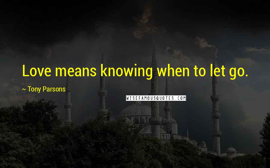 Tony Parsons Quotes: Love means knowing when to let go.