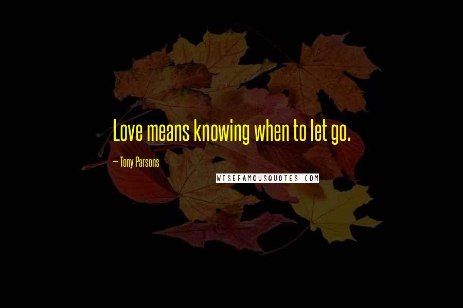 Tony Parsons Quotes: Love means knowing when to let go.