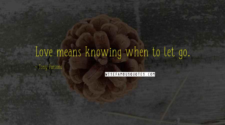 Tony Parsons Quotes: Love means knowing when to let go.