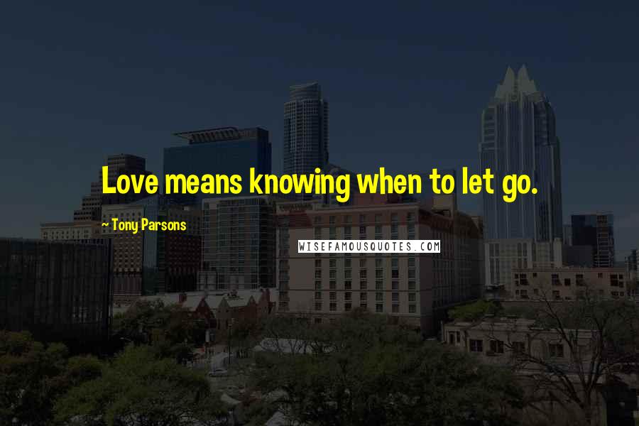 Tony Parsons Quotes: Love means knowing when to let go.