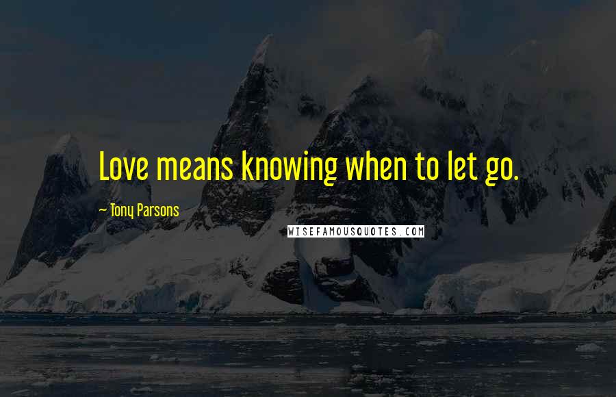 Tony Parsons Quotes: Love means knowing when to let go.