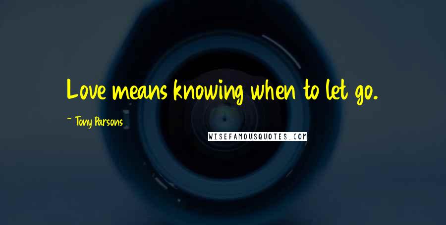 Tony Parsons Quotes: Love means knowing when to let go.