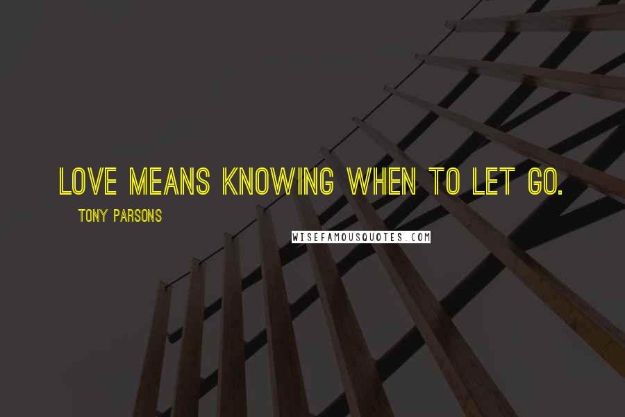 Tony Parsons Quotes: Love means knowing when to let go.