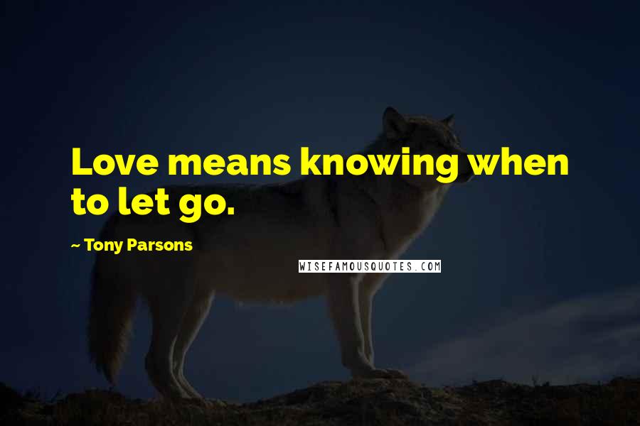 Tony Parsons Quotes: Love means knowing when to let go.