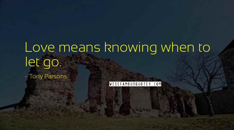 Tony Parsons Quotes: Love means knowing when to let go.