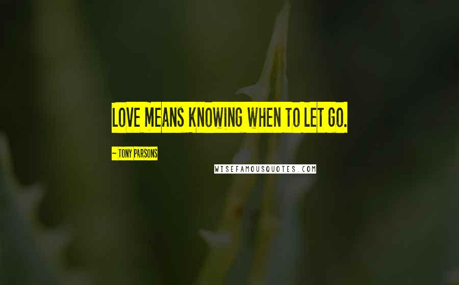 Tony Parsons Quotes: Love means knowing when to let go.