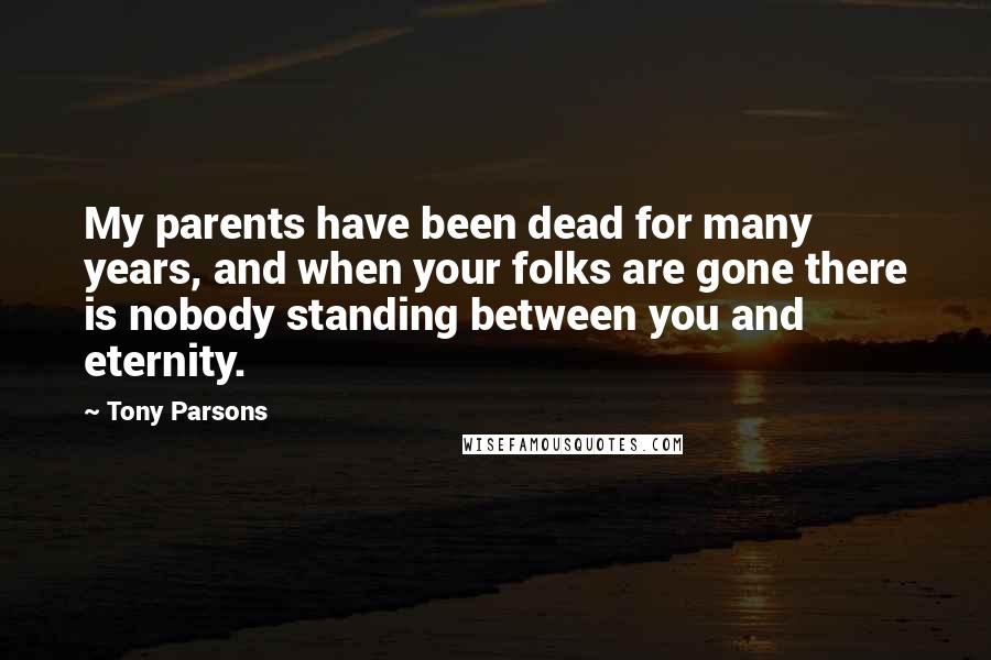 Tony Parsons Quotes: My parents have been dead for many years, and when your folks are gone there is nobody standing between you and eternity.