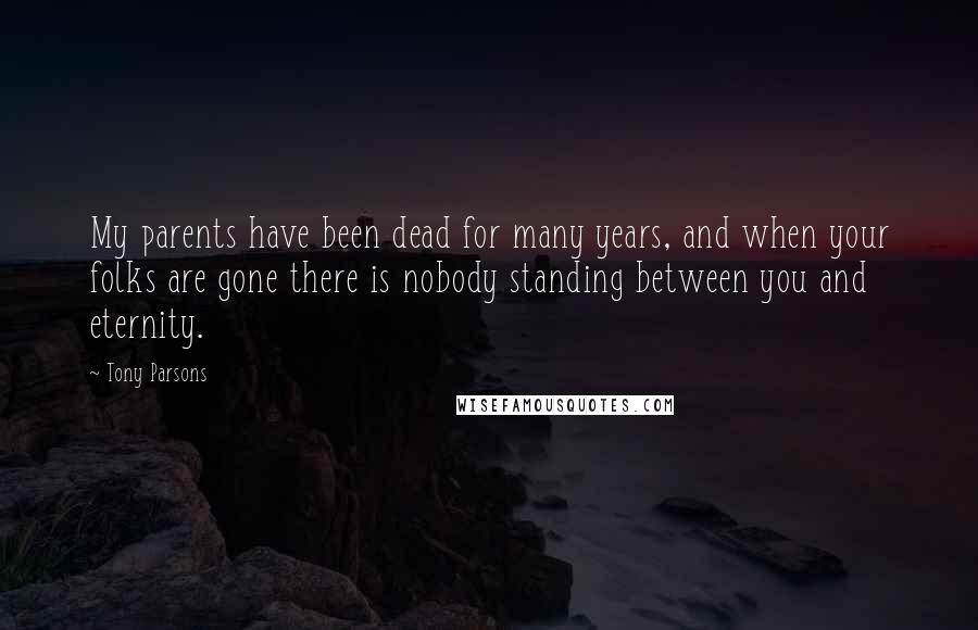 Tony Parsons Quotes: My parents have been dead for many years, and when your folks are gone there is nobody standing between you and eternity.