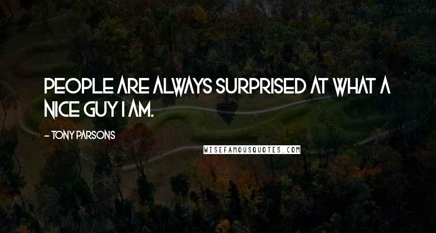 Tony Parsons Quotes: People are always surprised at what a nice guy I am.