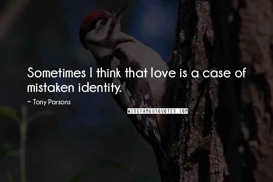 Tony Parsons Quotes: Sometimes I think that love is a case of mistaken identity.