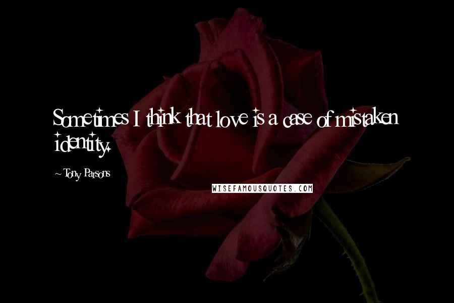 Tony Parsons Quotes: Sometimes I think that love is a case of mistaken identity.